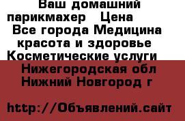 Ваш домашний парикмахер › Цена ­ 300 - Все города Медицина, красота и здоровье » Косметические услуги   . Нижегородская обл.,Нижний Новгород г.